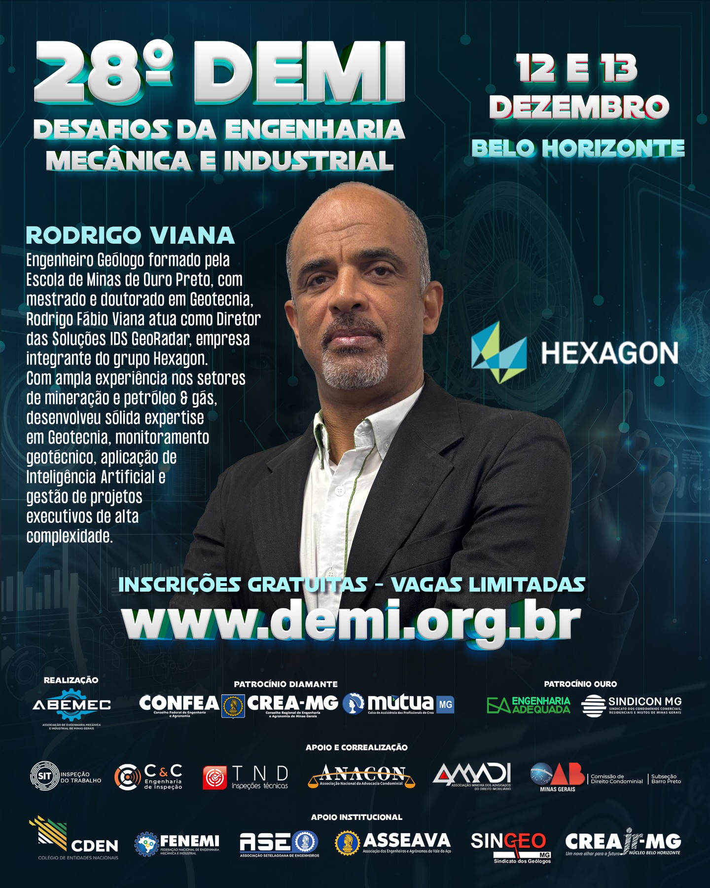 Vem aí o 28º DEMI – Desafios da Engenharia Mecânica e Industrial! ⚙️O encontro definitivo para quem respira inovação, tecnologia e o futuro da engenharia!PALESTRANTE: Rodrigo Fábio Viana⚙️Engenheiro Geólogo formado pela Escola de Minas de Ouro Preto, com mestrado e doutorado em Geotecnia, Rodrigo Fábio Viana atua como Diretor na empresa Hexagon, sendo responsável pelas Soluções IDS GeoRadar na América Latina. 🛰️ Com ampla experiência nos setores de mineração e petróleo & gás, desenvolveu sólida expertise em geotecnia, monitoramento geotécnico, aplicação de Inteligência Artificial e gestão de projetos executivos de alta complexidade. ⚙️Realizado pela ABEMEC-MG, com o patrocínio do CONFEA, CREA-MG e MÚTUA-MG, o DEMI chega à sua 28ª edição nos dias 12 e 13 de dezembro reunindo profissionais, estudantes e especialistas para dois dias intensos de conhecimento, networking e inspiração. O que você vai encontrar no 28º DEMI?Palestras técnicas de alto impacto com temas atuais da Engenharia Mecânica e Industrial 🧠⚙️Debates sobre inovação, automação e avanços tecnológicos que estão moldando o futuro da profissão 🤖Insights exclusivos com profissionais renomados do setor Um ambiente dinâmico para ampliar sua rede de contatos e oportunidades 🤝 Por que participar?Porque o DEMI é o espaço onde ideias ganham força, projetos encontram caminhos e carreiras se transformam. Um evento feito por engenheiros, para engenheiros — e para todos que querem estar na linha de frente da evolução tecnológica. 🌍 Marque na agenda: 12 e 13 de dezembro Prepare-se para viver uma experiência única na engenharia!🌐 Inscrições poderão ser feitas no: www.demi.org.brNão fique de fora! Sua próxima grande inspiração pode nascer aqui. ⚙️